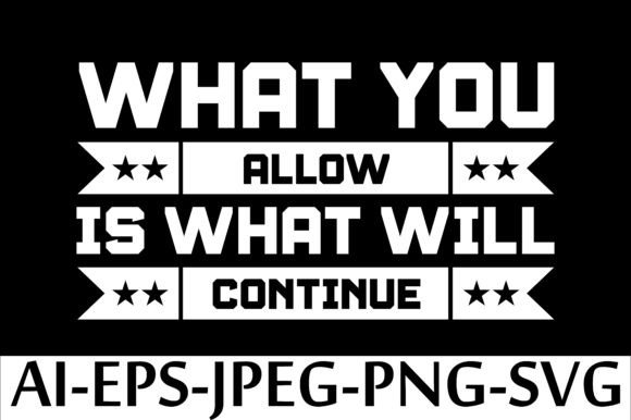 WHAT YOU ALLOW IS WHAT WILL CONTINUE: Graphics & T-Shirt Designs